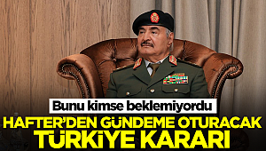 Hafter'den gündeme oturacak Türkiye kararı! Bunu kimse beklemiyordu 